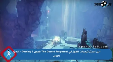 أبرز استراتيجيات الفوز في The Desert Perpetual ضمن Destiny 2 – الجزء الأول